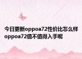 今日更新oppoa72性价比怎么样oppoa72值不值得入手呢