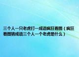 三个人一只老虎打一成语疯狂看图（疯狂看图猜成语三个人一个老虎是什么）