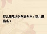 婴儿用品店名创意名字（婴儿用品店）