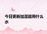 今日更新加湿器用什么水