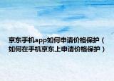 京东手机app如何申请价格保护（如何在手机京东上申请价格保护）
