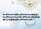 be different in和be different from的区别（be different from与be different with的区别是什么?或者有没有be different with.）