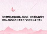 快手里怎么查看给别人的评论（快手怎么看自己给别人的评论 怎么查看自己的评论记录介绍）
