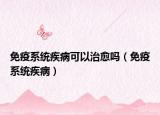 免疫系统疾病可以治愈吗（免疫系统疾病）