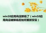 win10应用商店卸载了（win10应用商店被卸载后如何重新安装）