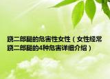 跷二郎腿的危害性女性（女性经常跷二郎腿的4种危害详细介绍）