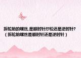 拆轮胎的螺丝,是顺时针拧松还是逆时针?（拆轮胎螺丝是顺时针还是逆时针）