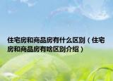 住宅房和商品房有什么区别（住宅房和商品房有啥区别介绍）