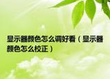 显示器颜色怎么调好看（显示器颜色怎么校正）
