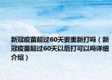 新冠疫苗超过60天要重新打吗（新冠疫苗超过60天以后打可以吗详细介绍）