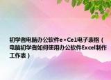 初学者电脑办公软件e×Ce1电子表格（电脑初学者如何使用办公软件Excel制作工作表）