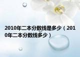 2010年二本分数线是多少（2010年二本分数线多少）