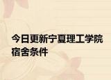 今日更新宁夏理工学院宿舍条件