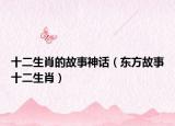 十二生肖的故事神话（东方故事十二生肖）