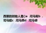 西晋的创始人是()a  .司马懿b  .司马昭c  .司马燕d  .司马睿