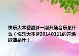 快乐大本营最新一期开场音乐是什么（快乐大本营20140111的开场歌曲是什）
