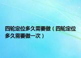 四轮定位多久需要做（四轮定位多久需要做一次）