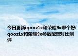 今日更新iqooz1x和荣耀9x哪个好iqooz1x和荣耀9x参数配置对比测评