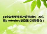 ps中如何更换图片背景颜色（怎么用photoshop更换图片背景颜色）