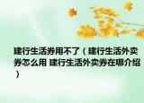 建行生活券用不了（建行生活外卖券怎么用 建行生活外卖券在哪介绍）