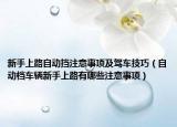 新手上路自动挡注意事项及驾车技巧（自动档车辆新手上路有哪些注意事项）
