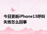 今日更新iPhone13呼叫失败怎么回事