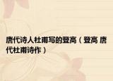 唐代诗人杜甫写的登高（登高 唐代杜甫诗作）