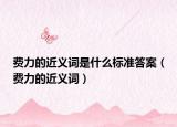 费力的近义词是什么标准答案（费力的近义词）