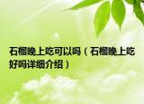 石榴晚上吃可以吗（石榴晚上吃好吗详细介绍）