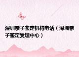 深圳亲子鉴定机构电话（深圳亲子鉴定受理中心）