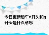 今日更新动车d开头和g开头是什么意思