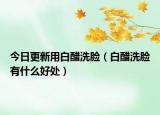 今日更新用白醋洗脸（白醋洗脸有什么好处）