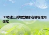 ﻿﻿卓达三溪塘售楼部在哪呢谁知道呢