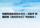 韩国电视剧高校处世王（刘振宇 韩国剧集《高校处世王》中的角色）