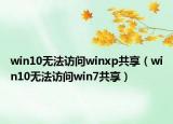 win10无法访问winxp共享（win10无法访问win7共享）