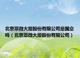 北京翠微大厦股份有限公司是国企吗（北京翠微大厦股份有限公司）