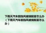 下雨天汽车前挡风玻璃起雾怎么办（下雨天汽车前挡风玻璃起雾怎么办）