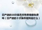 日产送的10次保养所有费用都免费吗（日产送的十次保养规则是什么）