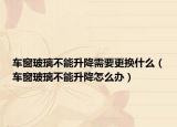 车窗玻璃不能升降需要更换什么（车窗玻璃不能升降怎么办）