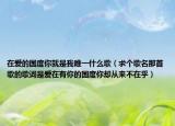 在爱的国度你就是我唯一什么歌（求个歌名那首歌的歌词是爱在有你的国度你却从来不在乎）