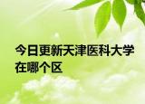 今日更新天津医科大学在哪个区