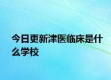 今日更新津医临床是什么学校