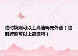临时牌照可以上高速吗去外省（临时牌照可以上高速吗）
