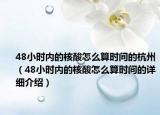 48小时内的核酸怎么算时间的杭州（48小时内的核酸怎么算时间的详细介绍）