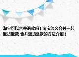 淘宝可以合并退款吗（淘宝怎么合并一起退货退款 合并退货退款的方法介绍）