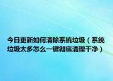 今日更新如何清除系统垃圾（系统垃圾太多怎么一键彻底清理干净）