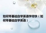 如何零基础自学英语学得快（如何零基础自学英语）