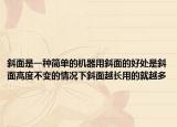 斜面是一种简单的机器用斜面的好处是斜面高度不变的情况下斜面越长用的就越多