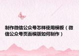 制作微信公众号怎样使用模板（微信公众号页面模版如何制作）