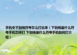 手机中下划线符号怎么打出来（下划线是什么符号手机怎样打 下划线是什么符号手机如何打介绍）